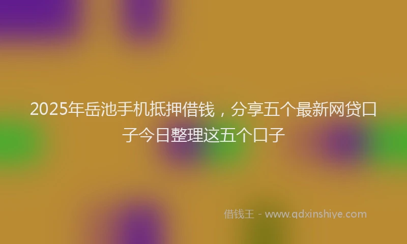 2025年岳池手机抵押借钱，分享五个最新网贷口子今日整理这五个口子