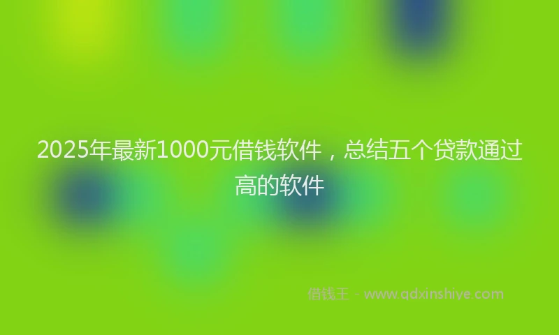 2025年最新1000元借钱软件，总结五个贷款通过高的软件