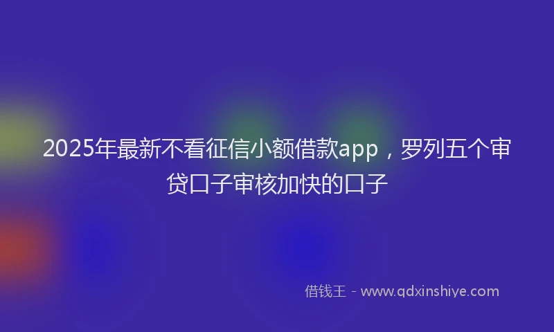 2025年最新不看征信小额借款app，罗列五个审贷口子审核加快的口子