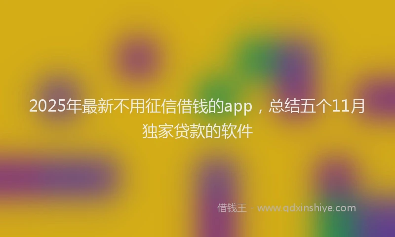 2025年最新不用征信借钱的app，总结五个11月独家贷款的软件