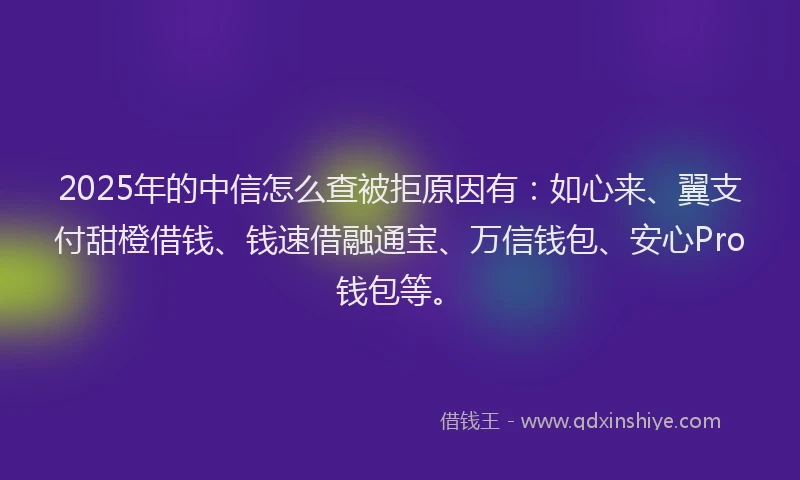 2025年的中信怎么查被拒原因有：如心来、翼支付甜橙借钱、钱速借融通宝、万信钱包、安心Pro钱包等。