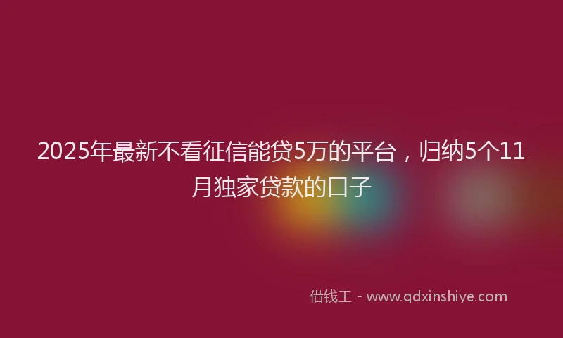 2025年最新不看征信能贷5万的平台，归纳5个11月独家贷款的口子