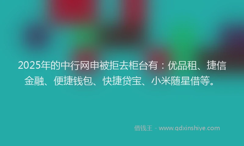2025年的中行网申被拒去柜台有：优品租、捷信金融、便捷钱包、快捷贷宝、小米随星借等。