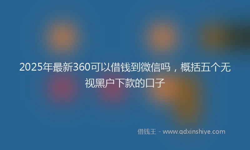 2025年最新360可以借钱到微信吗，概括五个无视黑户下款的口子