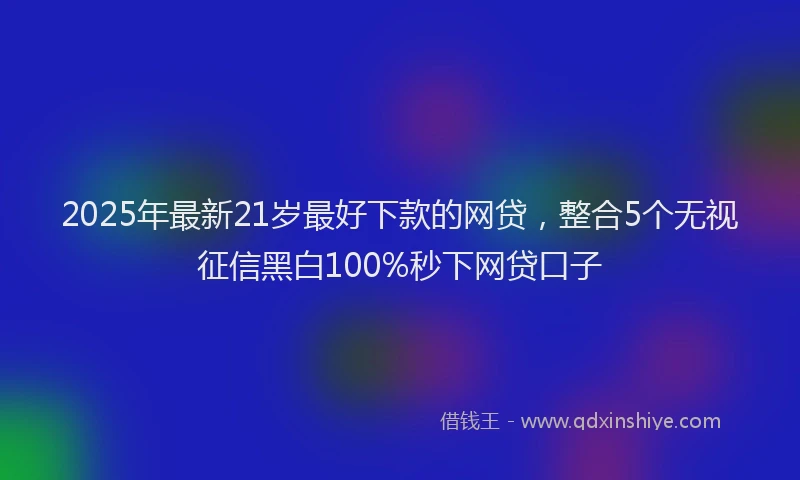 2025年最新21岁最好下款的网贷，整合5个无视征信黑白100%秒下网贷口子