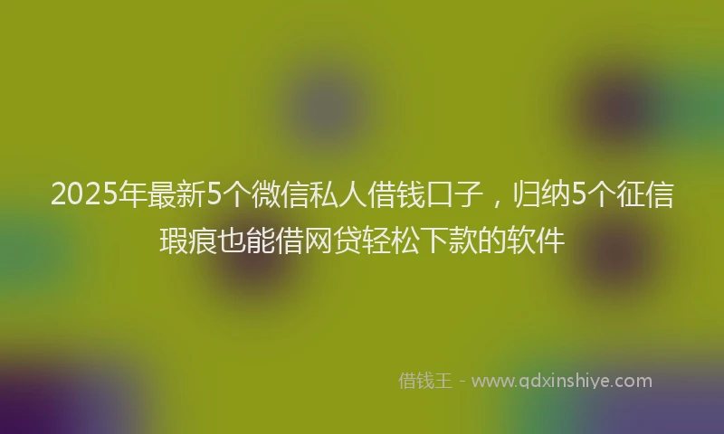 2025年最新5个微信私人借钱口子，归纳5个征信瑕疵也能借网贷轻松下款的软件
