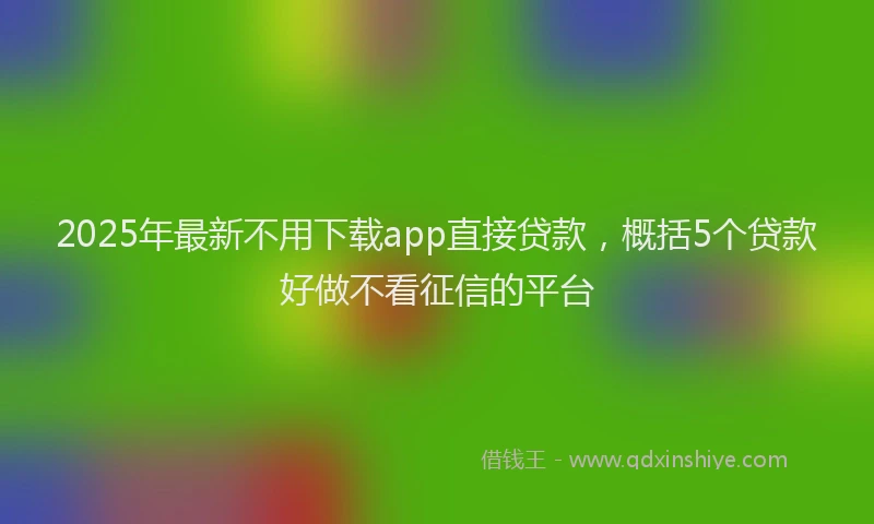 2025年最新不用下载app直接贷款，概括5个贷款好做不看征信的平台