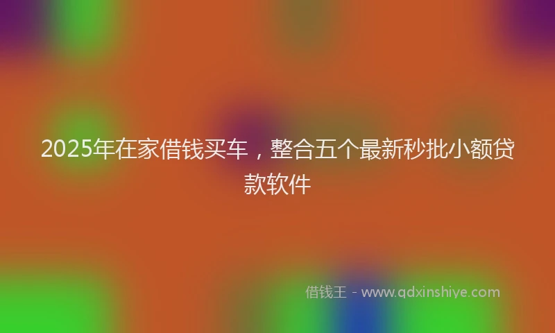 2025年在家借钱买车，整合五个最新秒批小额贷款软件