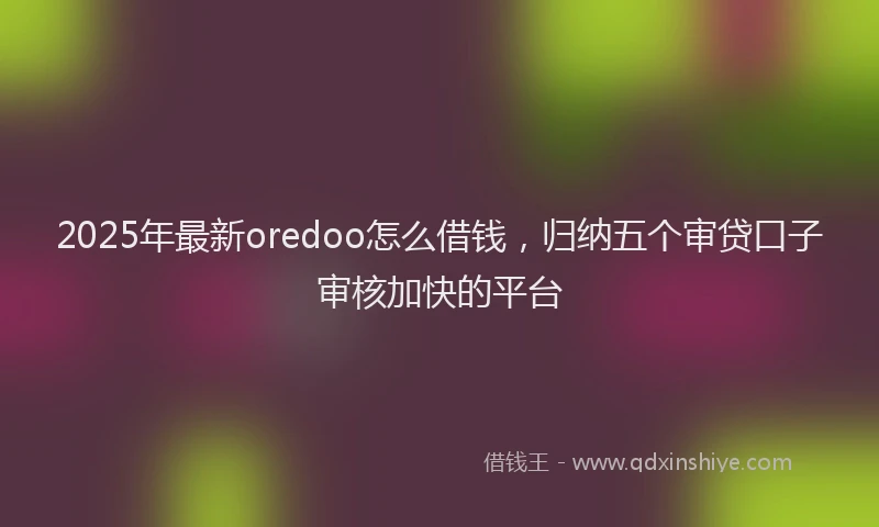 2025年最新oredoo怎么借钱，归纳五个审贷口子审核加快的平台