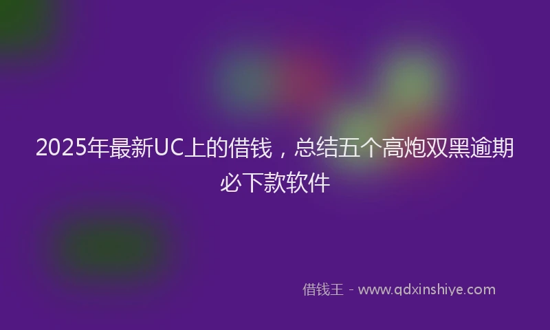 2025年最新UC上的借钱，总结五个高炮双黑逾期必下款软件