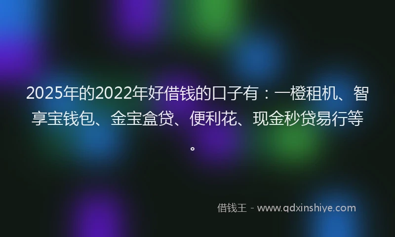 2025年的2022年好借钱的口子有：一橙租机、智享宝钱包、金宝盒贷、便利花、现金秒贷易行等。