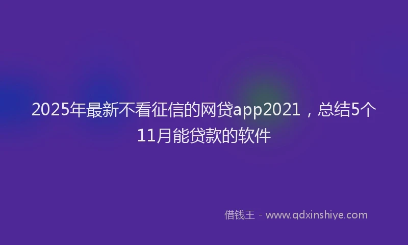 2025年最新不看征信的网贷app2021，总结5个11月能贷款的软件