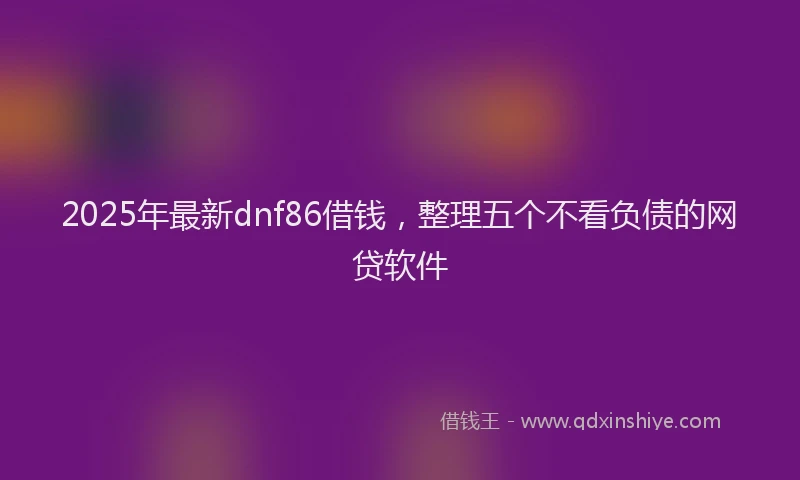 2025年最新dnf86借钱，整理五个不看负债的网贷软件