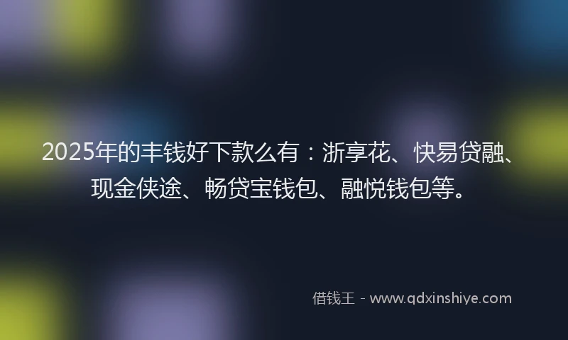 2025年的丰钱好下款么有：浙享花、快易贷融、现金侠途、畅贷宝钱包、融悦钱包等。