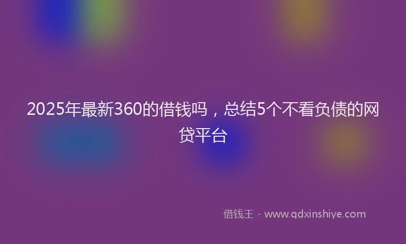 2025年最新360的借钱吗，总结5个不看负债的网贷平台