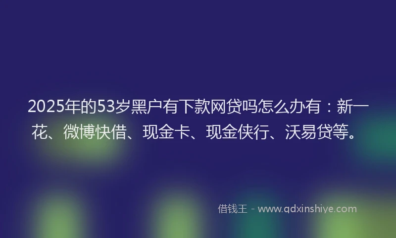 2025年的53岁黑户有下款网贷吗怎么办有：新一花、微博快借、现金卡、现金侠行、沃易贷等。