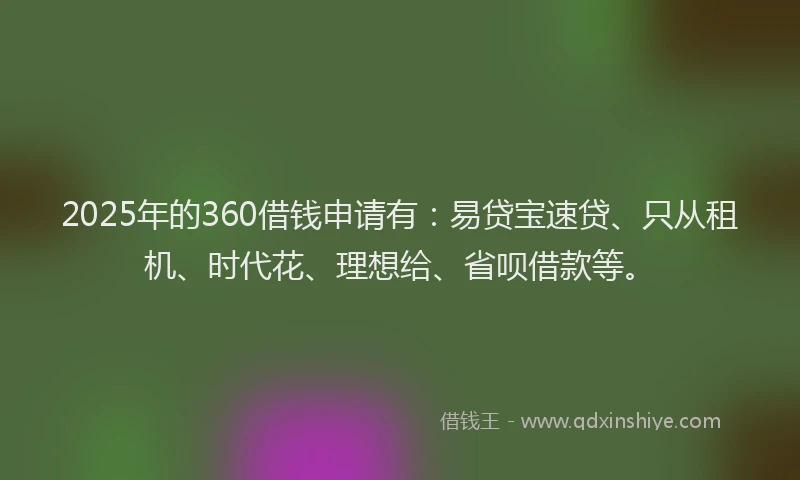 2025年的360借钱申请有：易贷宝速贷、只从租机、时代花、理想给、省呗借款等。
