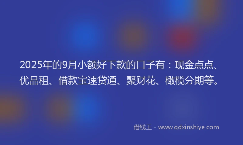 2025年的9月小额好下款的口子有：现金点点、优品租、借款宝速贷通、聚财花、橄榄分期等。