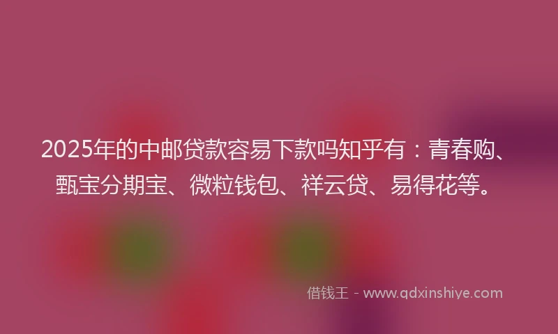 2025年的中邮贷款容易下款吗知乎有：青春购、甄宝分期宝、微粒钱包、祥云贷、易得花等。