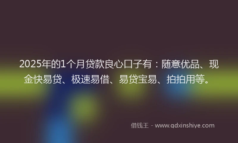 2025年的1个月贷款良心口子有：随意优品、现金快易贷、极速易借、易贷宝易、拍拍用等。