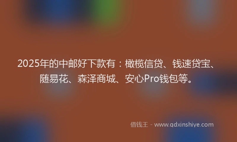 2025年的中邮好下款有：橄榄信贷、钱速贷宝、随易花、森泽商城、安心Pro钱包等。