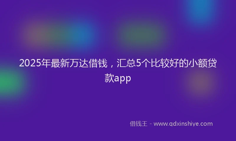 2025年最新万达借钱，汇总5个比较好的小额贷款app