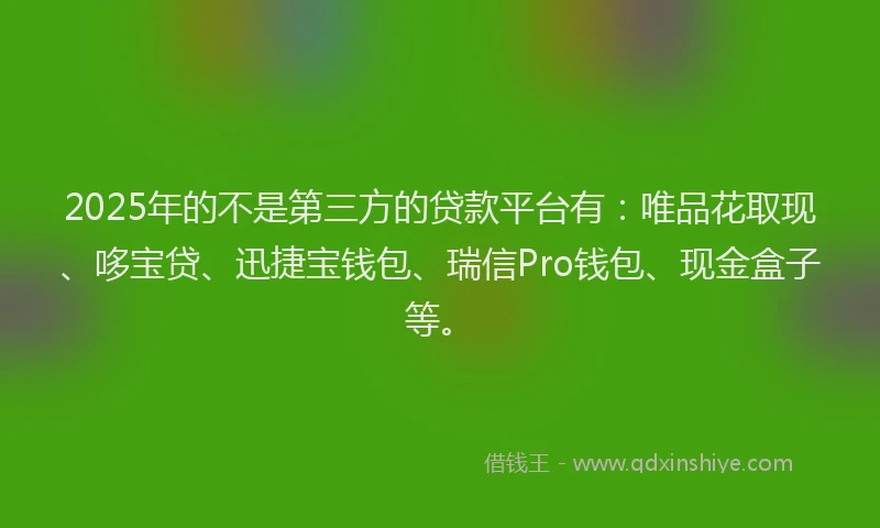 2025年的不是第三方的贷款平台有：唯品花取现、哆宝贷、迅捷宝钱包、瑞信Pro钱包、现金盒子等。