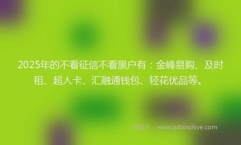 2025年的不看征信不看黑户有：金峰易购、及时租、超人卡、汇融通钱包、轻花优品等。