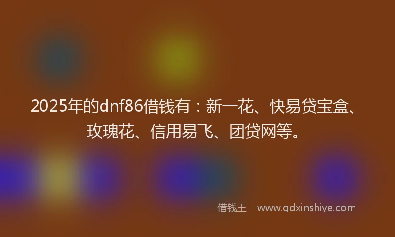 2025年的dnf86借钱有：新一花、快易贷宝盒、玫瑰花、信用易飞、团贷网等。