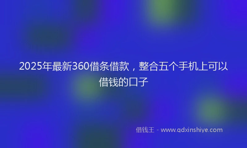 2025年最新360借条借款，整合五个手机上可以借钱的口子