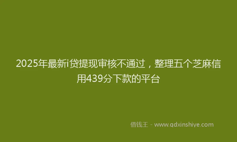 2025年最新i贷提现审核不通过，整理五个芝麻信用439分下款的平台