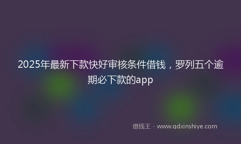 2025年最新下款快好审核条件借钱，罗列五个逾期必下款的app