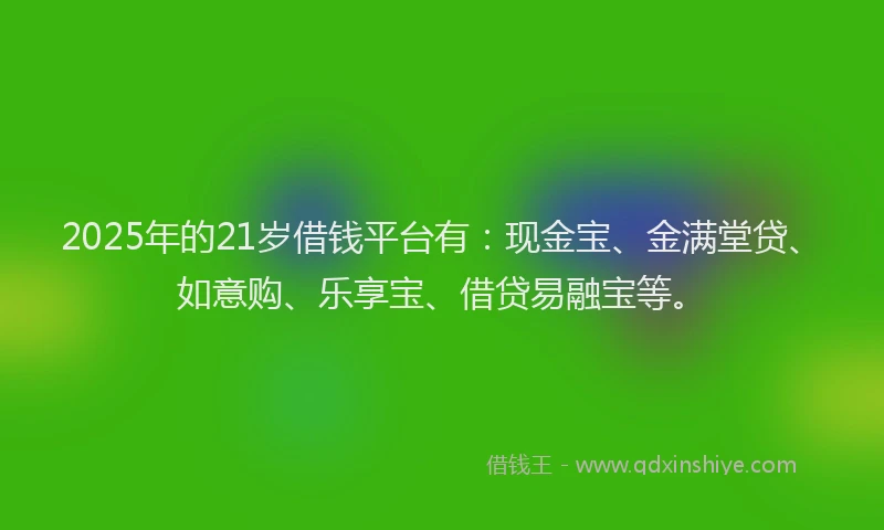 2025年的21岁借钱平台有：现金宝、金满堂贷、如意购、乐享宝、借贷易融宝等。
