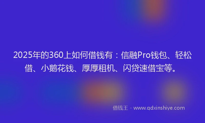 2025年的360上如何借钱有：信融Pro钱包、轻松借、小鹅花钱、厚厚租机、闪贷速借宝等。
