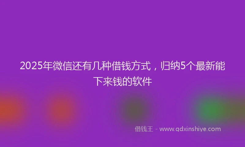 2025年微信还有几种借钱方式，归纳5个最新能下来钱的软件