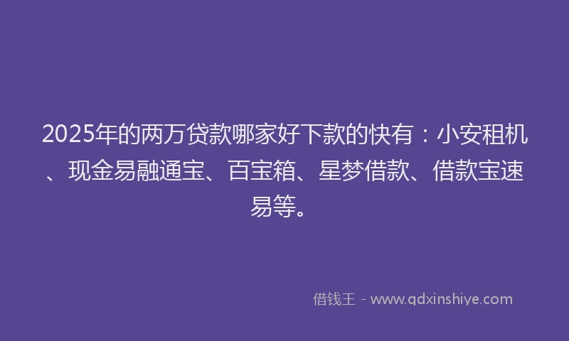 2025年的两万贷款哪家好下款的快有：小安租机、现金易融通宝、百宝箱、星梦借款、借款宝速易等。