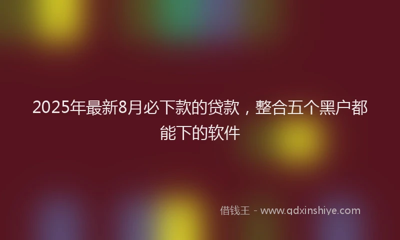 2025年最新8月必下款的贷款，整合五个黑户都能下的软件