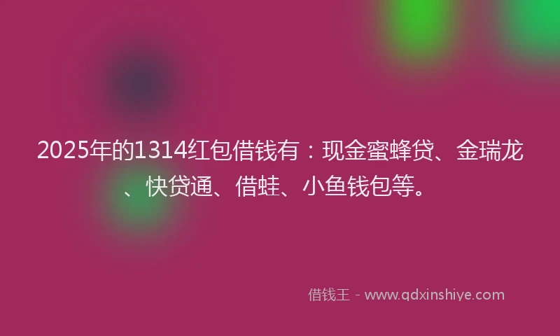 2025年的1314红包借钱有：现金蜜蜂贷、金瑞龙、快贷通、借蛙、小鱼钱包等。
