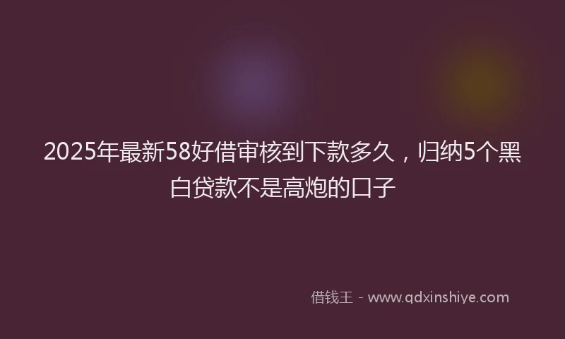 2025年最新58好借审核到下款多久，归纳5个黑白贷款不是高炮的口子