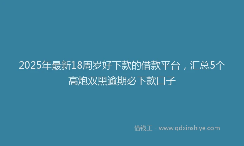 2025年最新18周岁好下款的借款平台，汇总5个高炮双黑逾期必下款口子