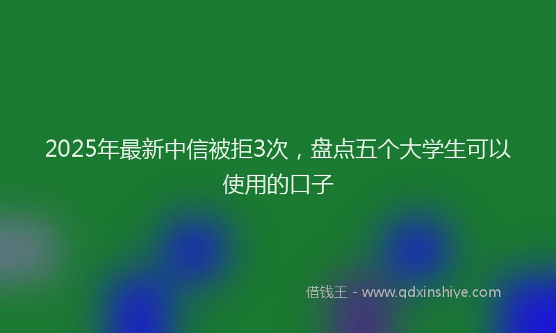 2025年最新中信被拒3次，盘点五个大学生可以使用的口子