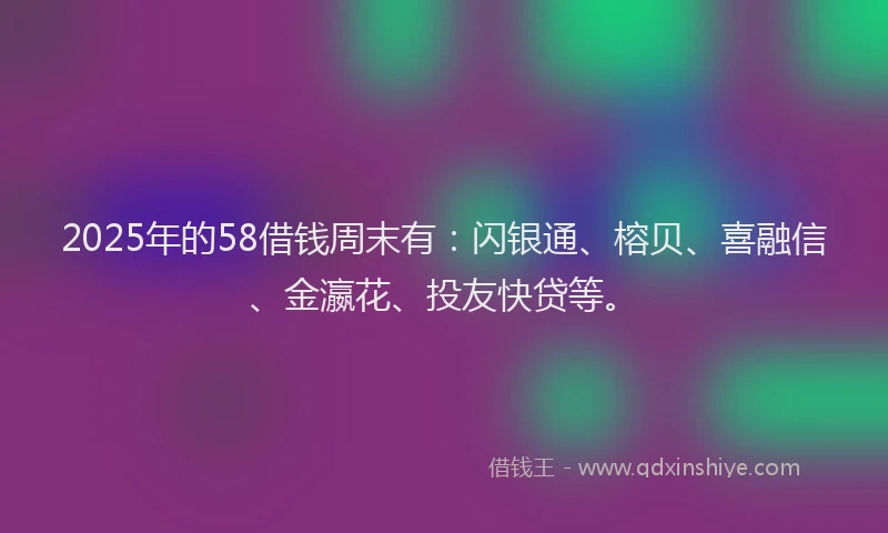2025年的58借钱周末有：闪银通、榕贝、喜融信、金瀛花、投友快贷等。