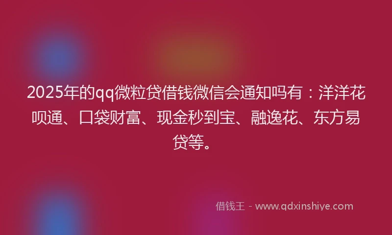 2025年的qq微粒贷借钱微信会通知吗有：洋洋花呗通、口袋财富、现金秒到宝、融逸花、东方易贷等。