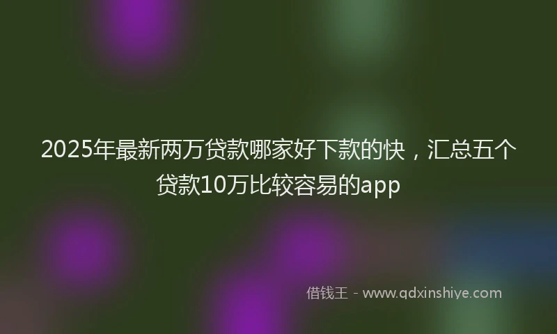 2025年最新两万贷款哪家好下款的快，汇总五个贷款10万比较容易的app