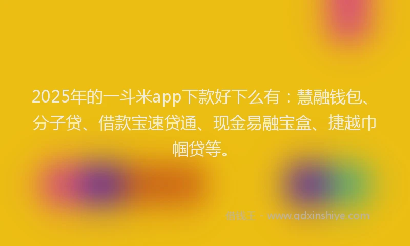 2025年的一斗米app下款好下么有：慧融钱包、分子贷、借款宝速贷通、现金易融宝盒、捷越巾帼贷等。