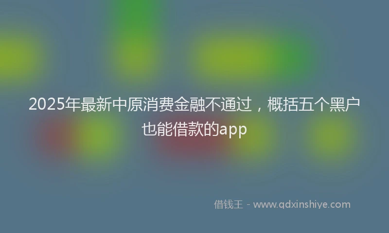 2025年最新中原消费金融不通过，概括五个黑户也能借款的app