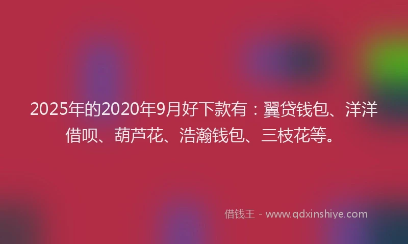 2025年的2020年9月好下款有：翼贷钱包、洋洋借呗、葫芦花、浩瀚钱包、三枝花等。