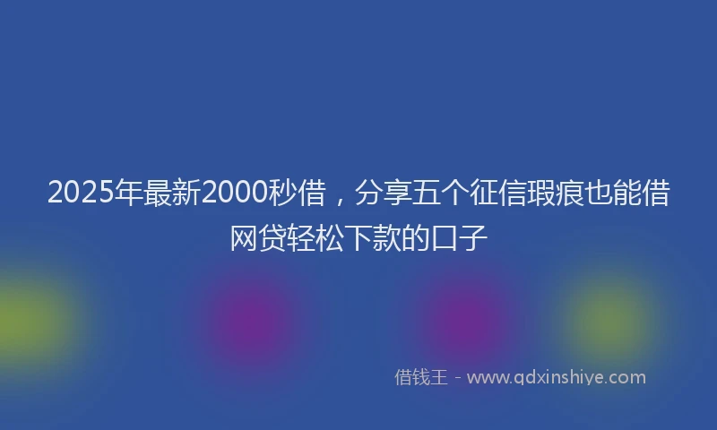 2025年最新2000秒借，分享五个征信瑕疵也能借网贷轻松下款的口子