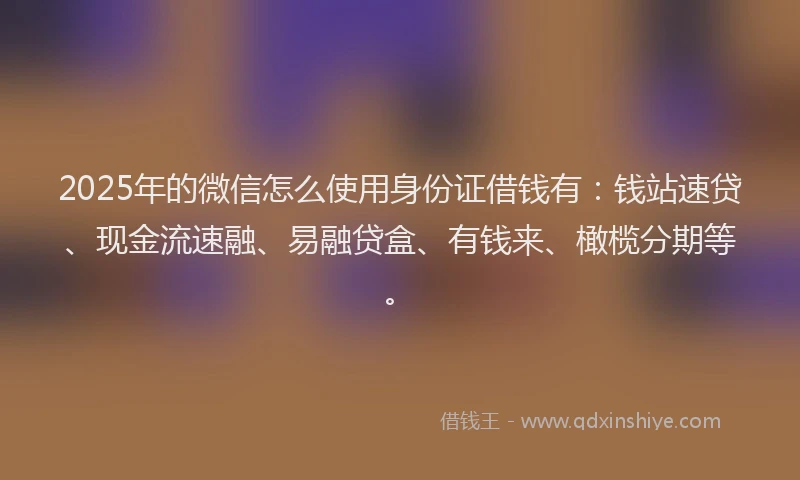 2025年的微信怎么使用身份证借钱有：钱站速贷、现金流速融、易融贷盒、有钱来、橄榄分期等。