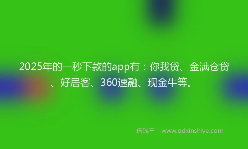 2025年的一秒下款的app有：你我贷、金满仓贷、好居客、360速融、现金牛等。
